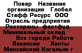 Повар › Название организации ­ Глобал Стафф Ресурс, ООО › Отрасль предприятия ­ Рестораны, фастфуд › Минимальный оклад ­ 30 000 - Все города Работа » Вакансии   . Ханты-Мансийский,Когалым г.